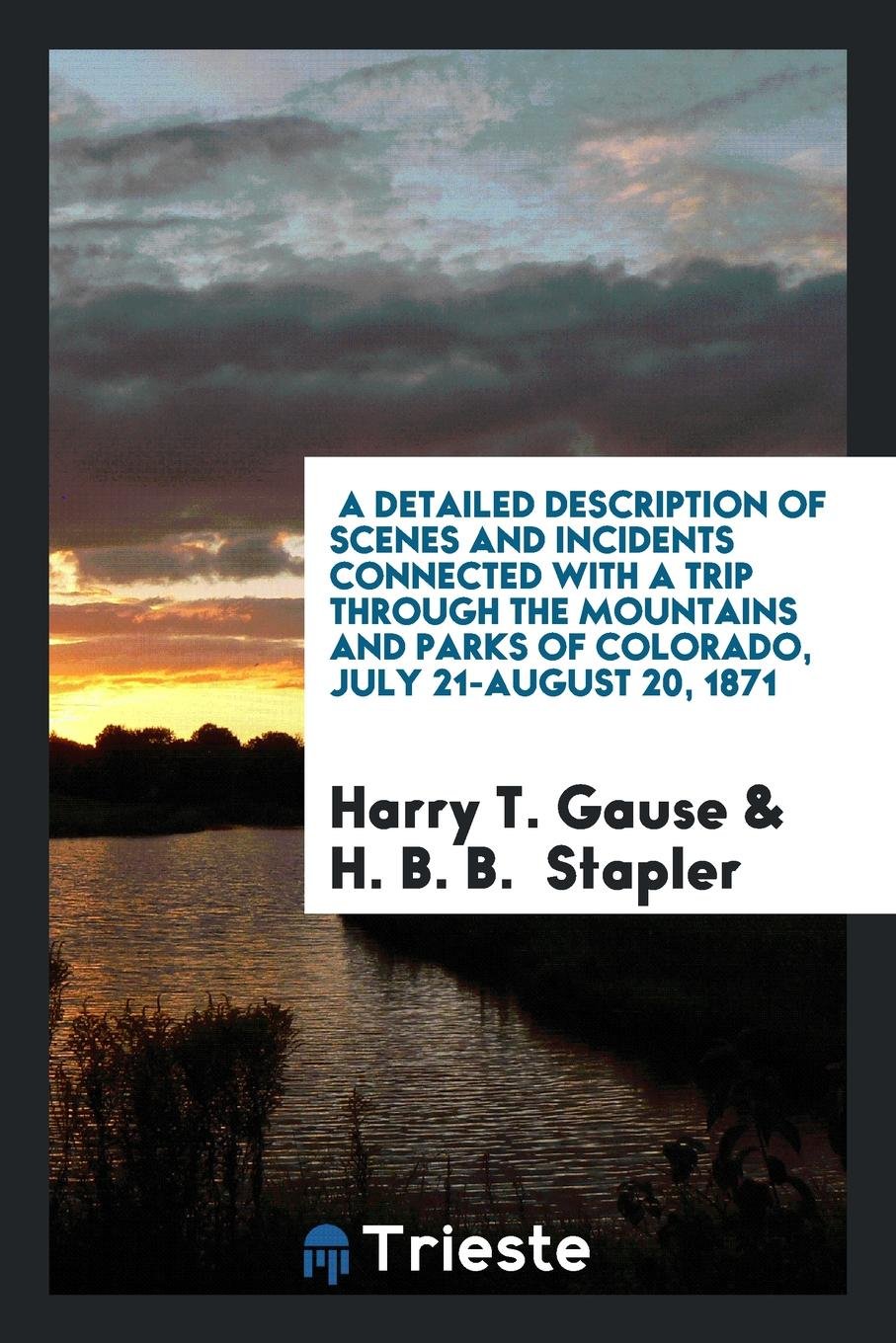Detailed Description of Scenes and Incidents Connected with a Trip Through the Mountains and Parks of Colorado, as Accomplished by H.B.B. Stapler and Harry T. Gause, July 21-August 20, 1971 Politics & History