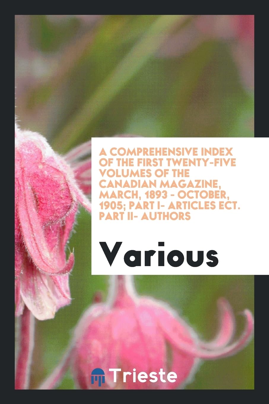 A Comprehensive Index of the First Twenty-Five Volumes of the Canadian Magazine, March, 1893 - October, 1905; Part I- Articles Ect. Part II- Authors Books