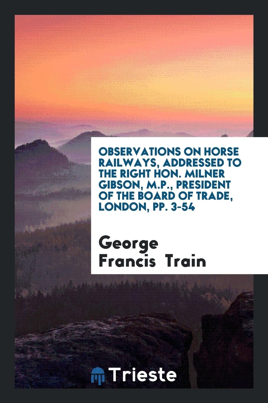 Observations on Horse Railways, Addressed to the Right Hon. Milner Gibson, M.P., President of the Board of Trade, London, Pp. 3-54 Books