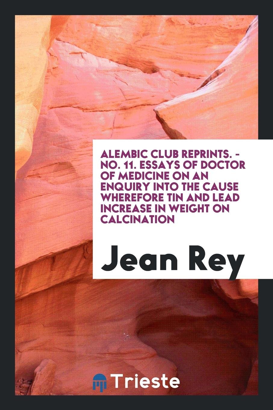 Essays of Jean Rey, Doctor of Medicine, on an Enquiry Into the Cause Wherefore Tin and Lead ... Medicine