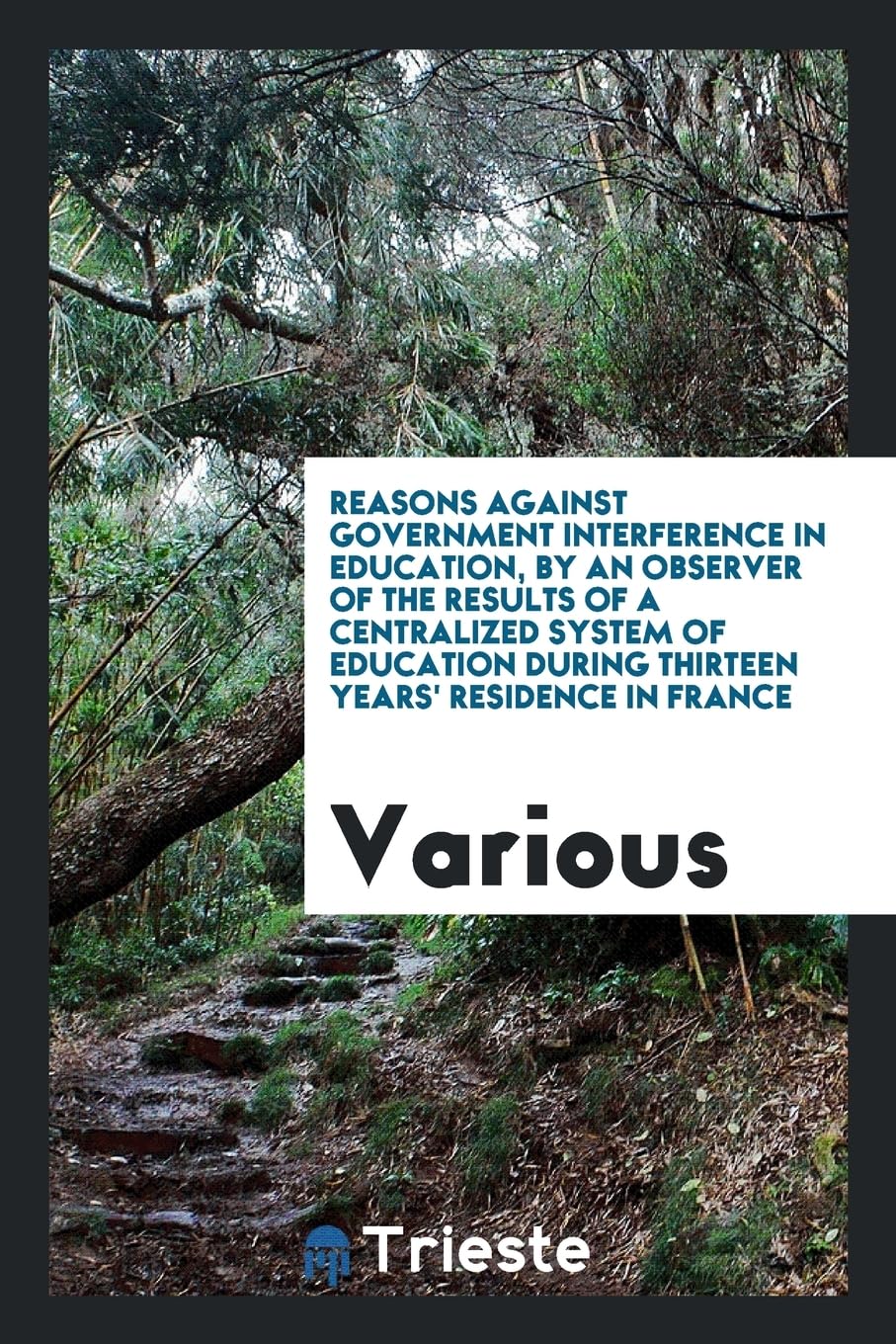 Reasons Against Government Interference in Education, by an Observer of the Results of a Centralized System of Education During Thirteen Years' Residence in France Books