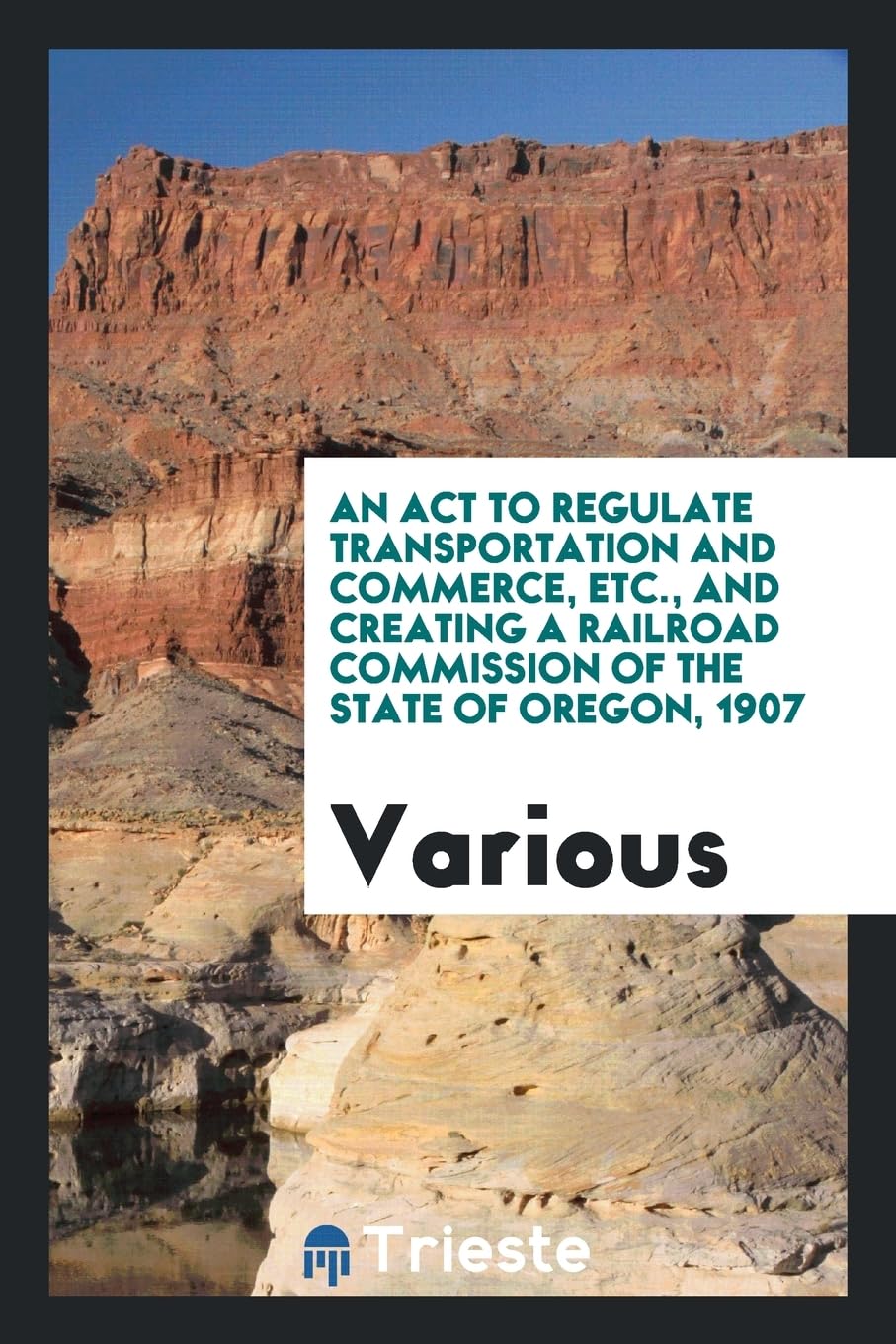 An ACT to Regulate Transportation and Commerce, Etc., and Creating a Railroad Commission of the State of Oregon, 1907 Books