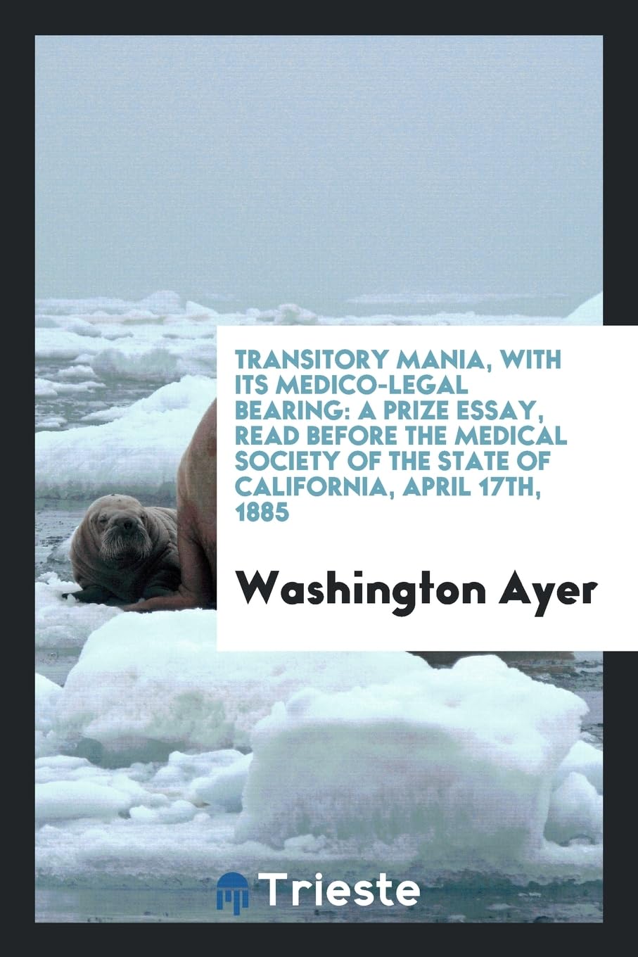 Transitory Mania, with Its Medico-Legal Bearing: A Prize Essay, Read Before the Medical Society of the State of California, April 17th, 1885 Books