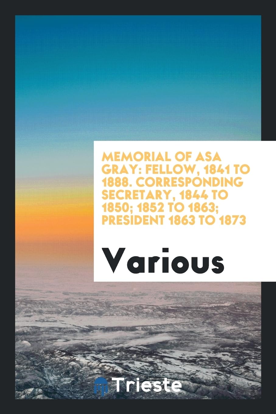 Memorial of Asa Gray: Fellow, 1841 to 1888. Corresponding Secretary, 1844 to 1850; 1852 to 1863; President 1863 to 1873 Books
