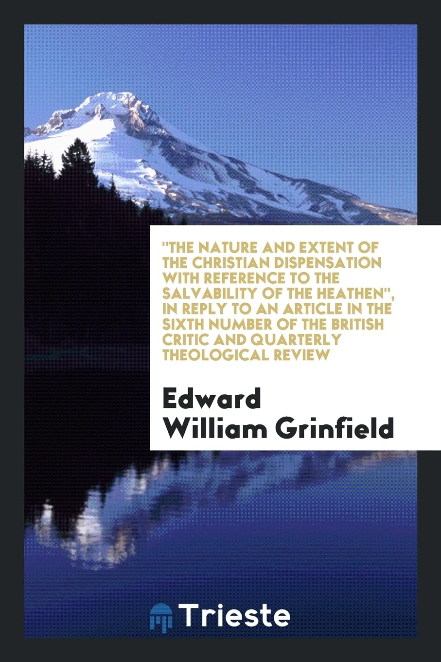 The Nature and Extent of the Christian Dispensation with Reference to the Salvability of the Heathen, in Reply to an Article in the Sixth Number of the British Critic and Quarterly Theological Review Contemporary literature Books