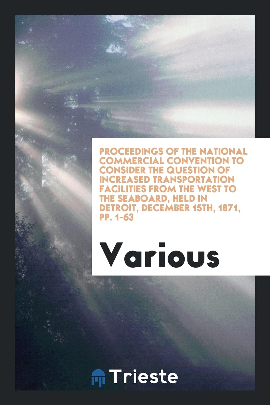 Proceedings of the National Commercial Convention to Consider the Question of Increased Transportation Facilities from the West to the Seaboard, Held in Detroit, December 15th, 1871, Pp. 1-63 Books