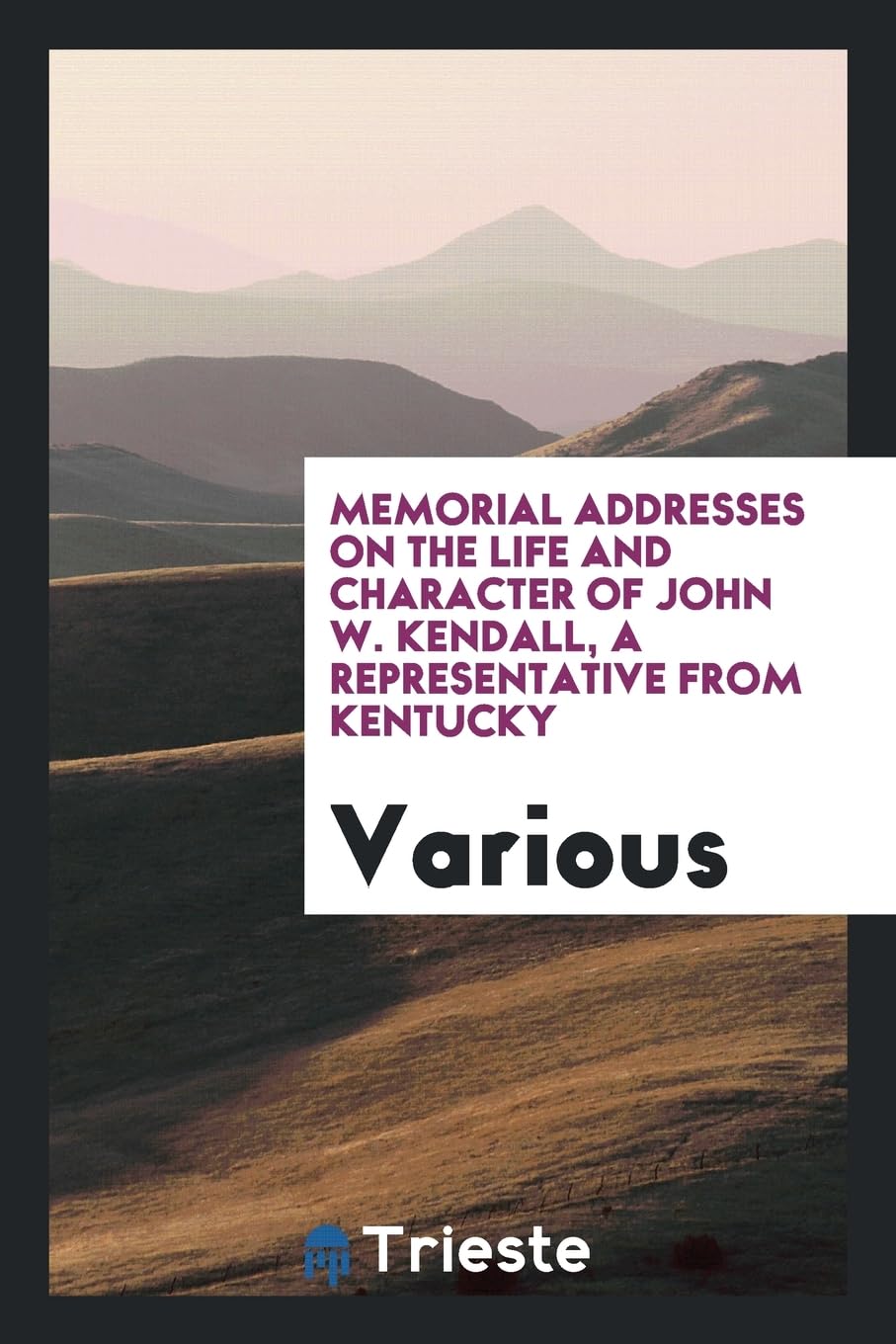 Memorial Addresses on the Life and Character of John W. Kendall, a Representative from Kentucky Books