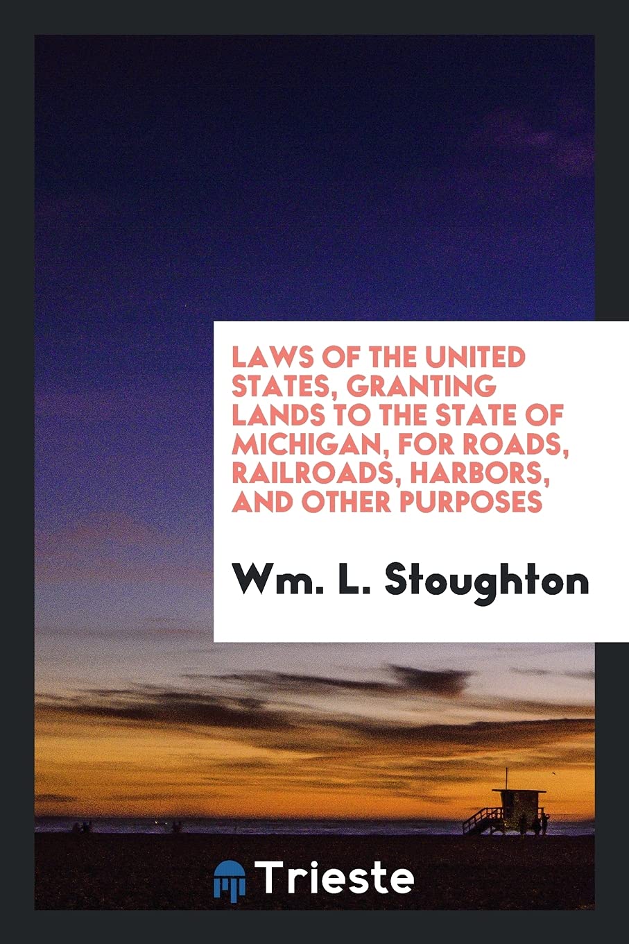 Laws of the United States, Granting Lands to the State of Michigan, for Roads, Railroads, Harbors, and Other Purposes Politics & History