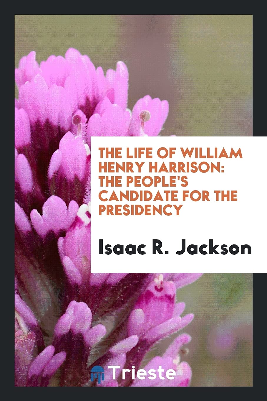 The Life of William Henry Harrison: The People's Candidate for the Presidency Politics & History