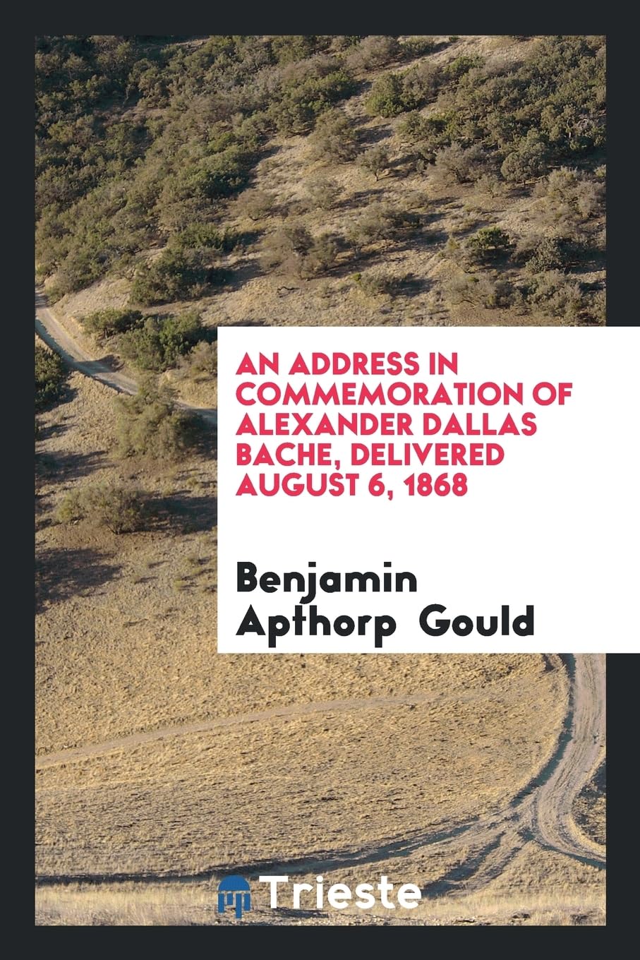An Address in Commemoration of Alexander Dallas Bache, Delivered August 6, 1868 Business, Finance & Career