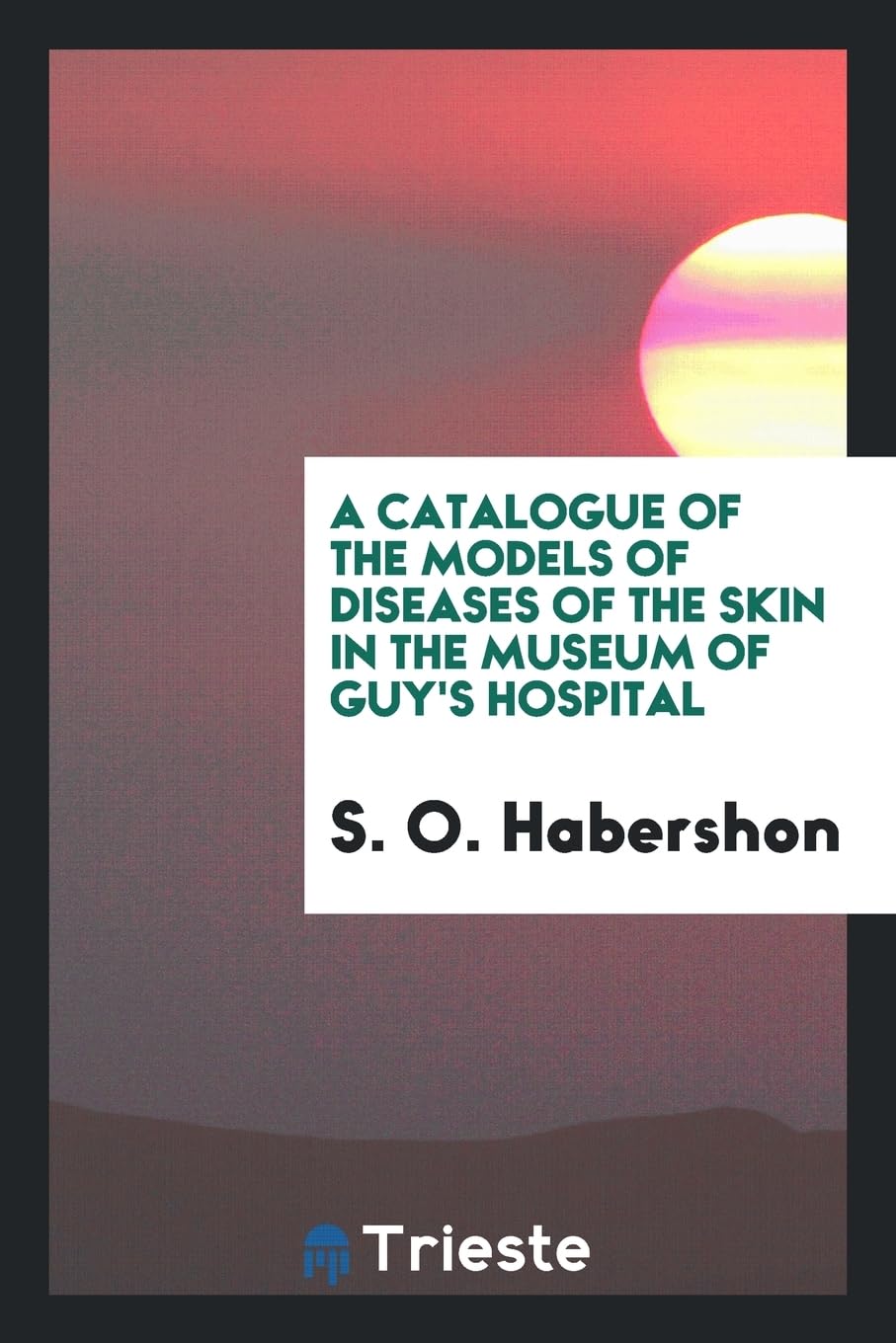 A Catalogue of the Models of Diseases of the Skin in the Museum of Guy's Hospital Social Sciences