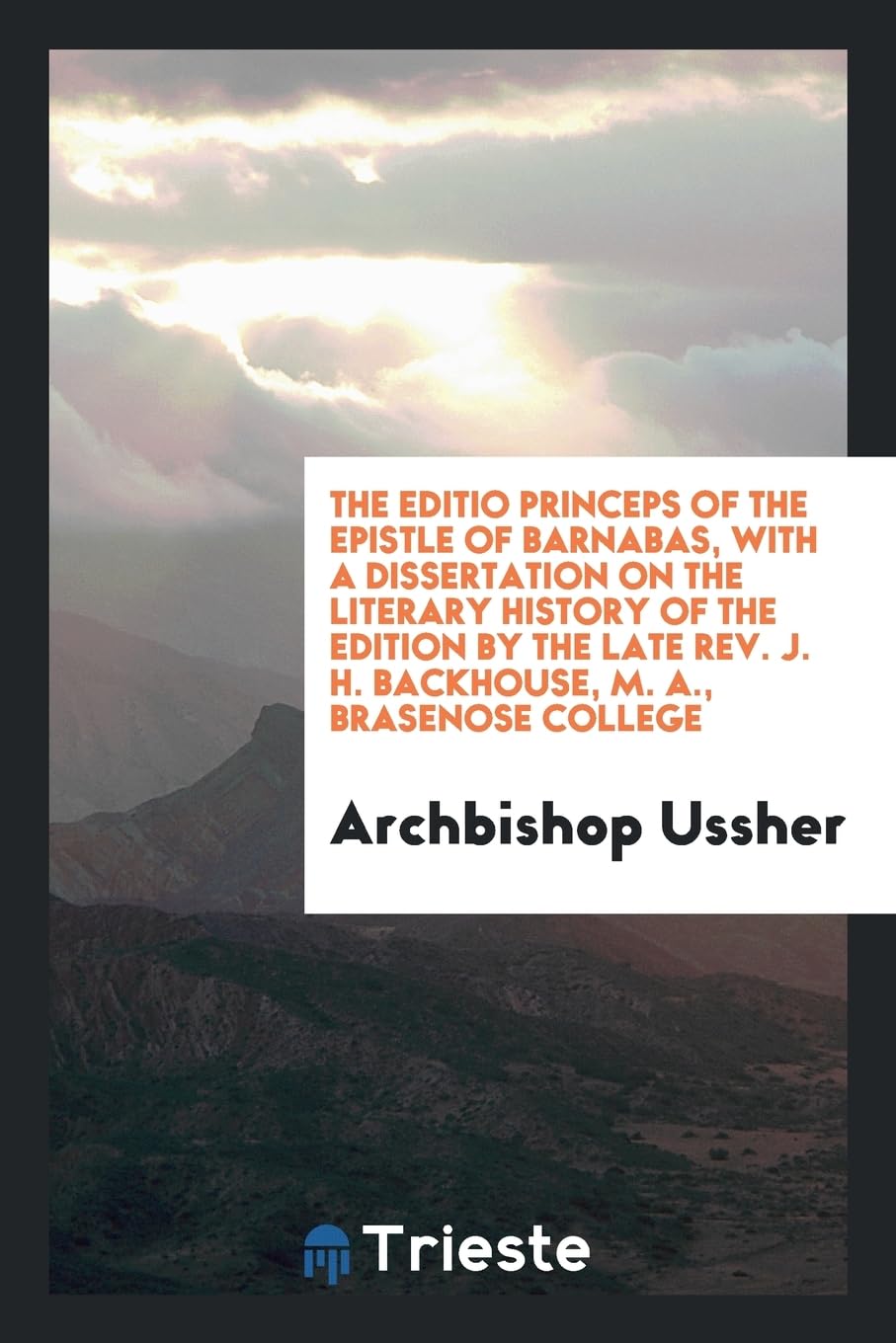 The Editio Princeps of the Epistle of Barnabas, with a Dissertation on the Literary History of the Edition by the Late Rev. J. H. Backhouse, M. A., Brasenose College Books