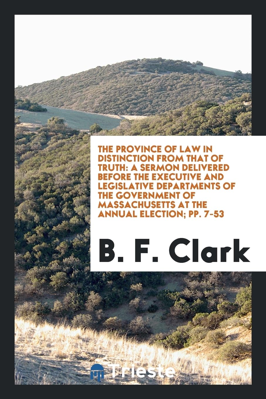 The Province of Law in Distinction from That of Truth: A Sermon Delivered Before the Executive and Legislative Departments of the Government of Massachusetts at the Annual Election; Pp. 7-53 Books