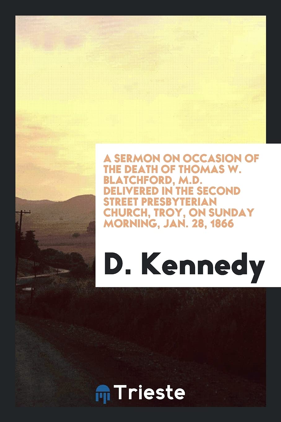 A Sermon on Occasion of the Death of Thomas W. Blatchford, M.D. Delivered in the Second Street Presbyterian Church, Troy, on Sunday Morning, Jan. 28, 1866 Books