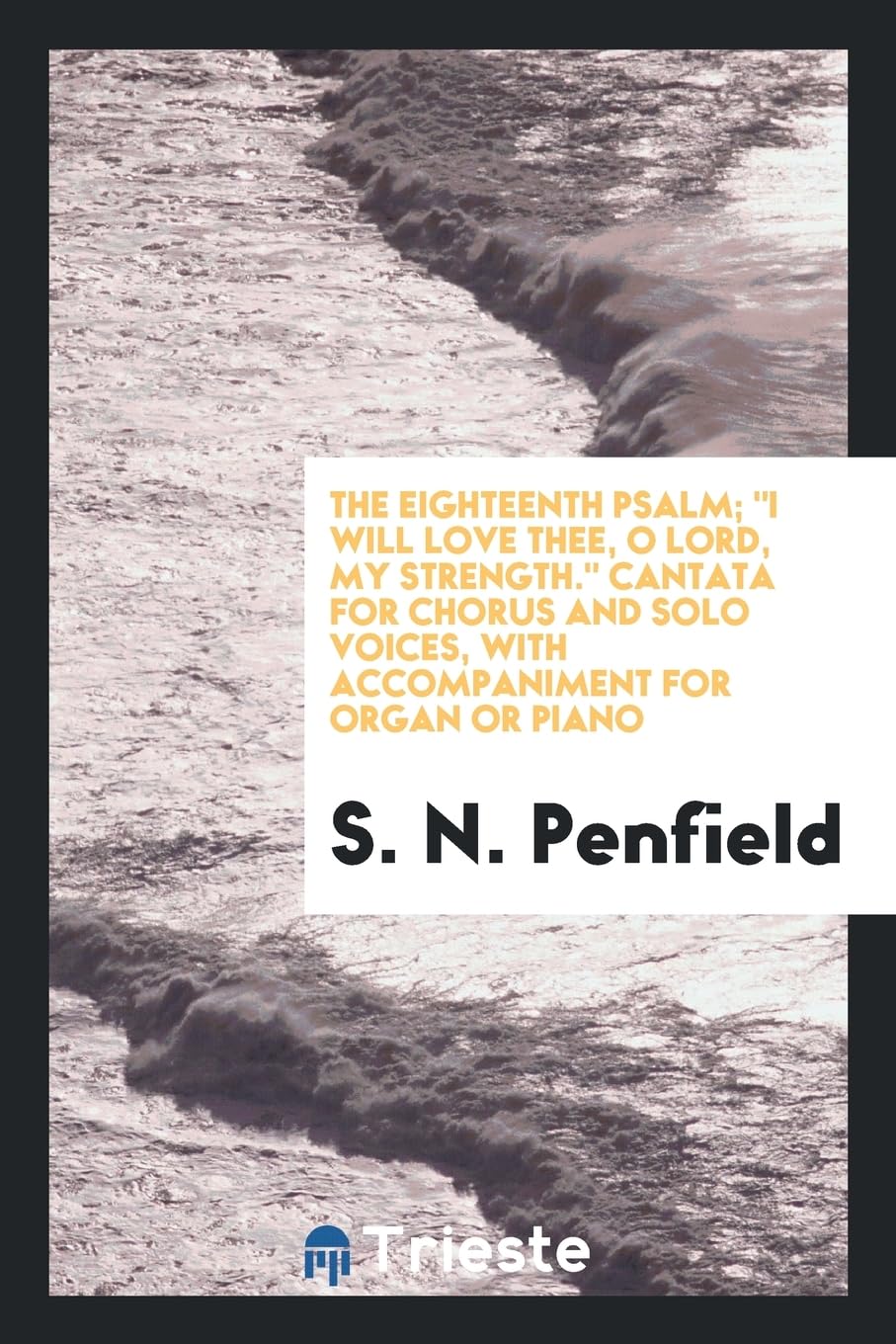 The Eighteenth Psalm; I Will Love Thee, O Lord, My Strength. Cantata for Chorus and Solo Voices, with Accompaniment for Organ or Piano Books