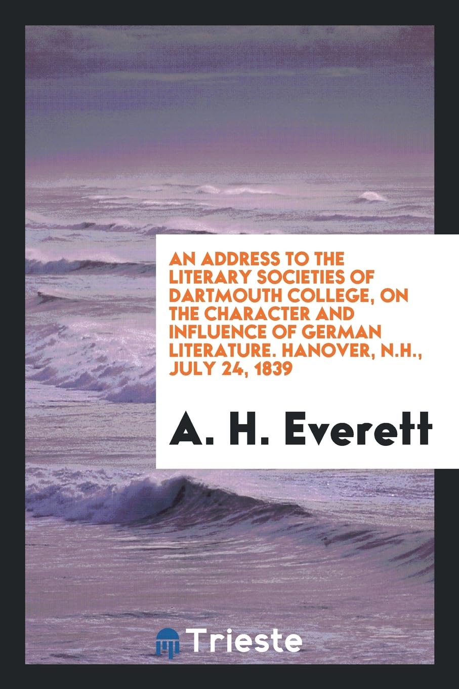 An Address to the Literary Societies of Dartmouth College, on the Character and Influence of German Literature. Hanover, N.H., July 24, 1839 Essays & Short Stories