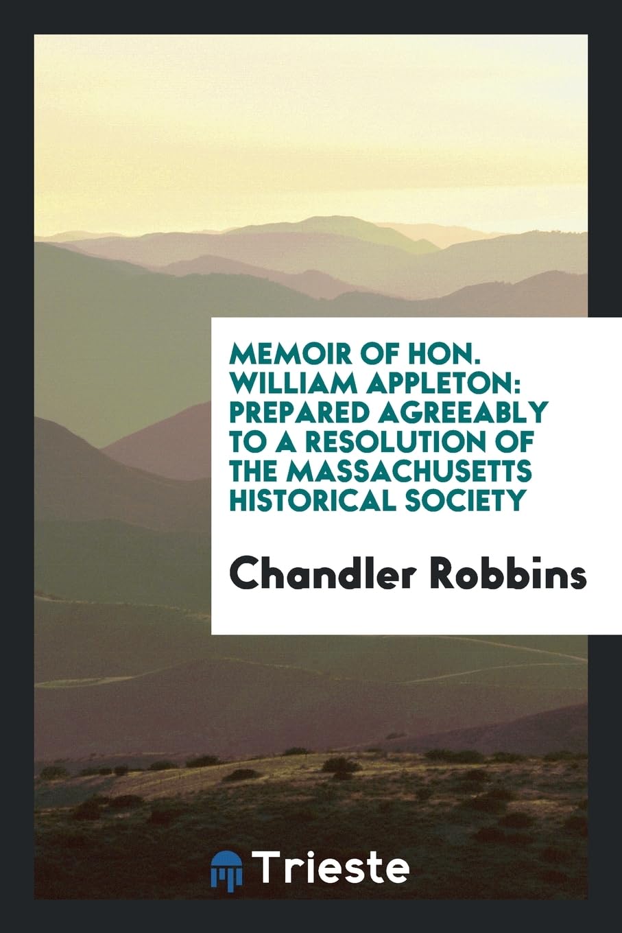 Memoir of Hon. William Appleton: Prepared Agreeably to a Resolution of the Massachusetts Historical Society Books