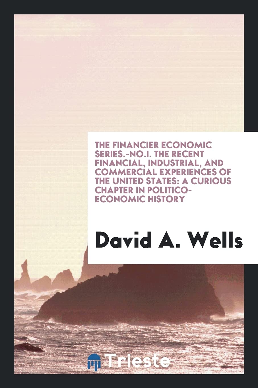 The Financier Economic Series.-No.I. the Recent Financial, Industrial, and Commercial Experiences of the United States: A Curious Chapter in Politico-Economic History Books