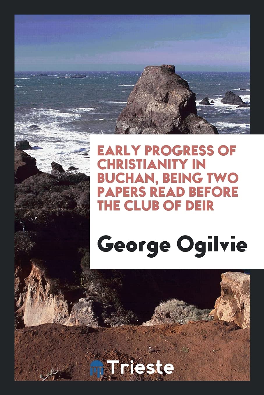 Early Progress of Christianity in Buchan, Being Two Papers Read Before the Club of Deir Politics & History