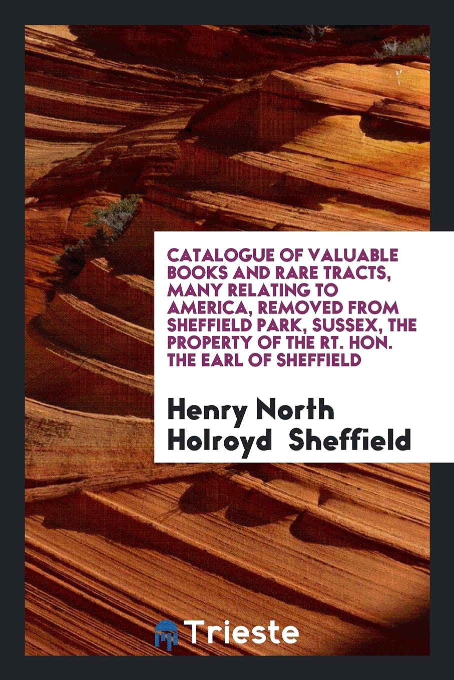 Catalogue of Valuable Books and Rare Tracts, Many Relating to America, Removed from Sheffield Park, Sussex, the Property of the Rt. Hon. the Earl of Sheffield Politics & History
