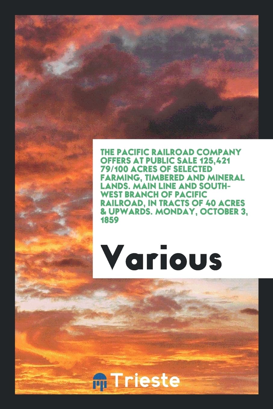 The Pacific Railroad Company Offers at Public Sale 125,421 79/100 Acres of Selected Farming, Timbered and Mineral Lands. Main Line and South-West ... 40 Acres & Upwards. Monday, October 3, 1859 Books