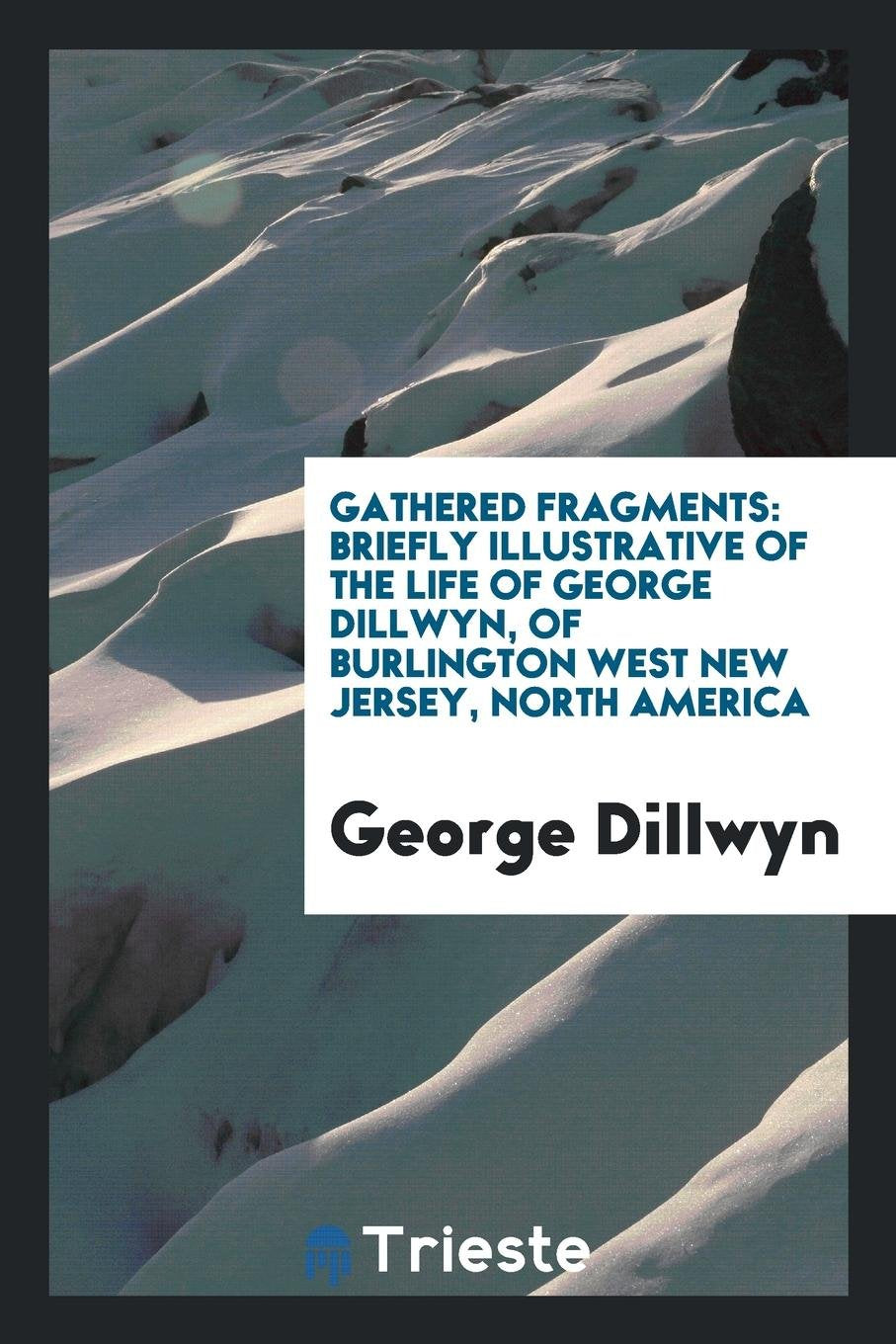 Gathered Fragments, Briefly Illustrative of the Life of George Dillwyn, of Burlington [ed. by a ... Memories