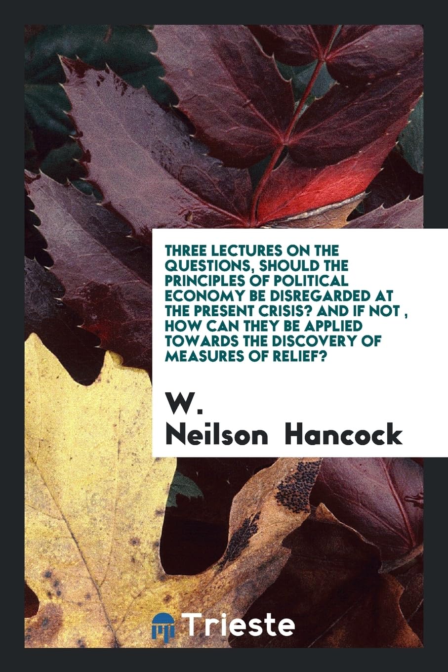 Three Lectures on the Questions, Should the Principles of Political Economy Be Disregarded at the Present Crisis? and If Not, How Can They Be Applied Towards the Discovery of Measures of Relief? Books