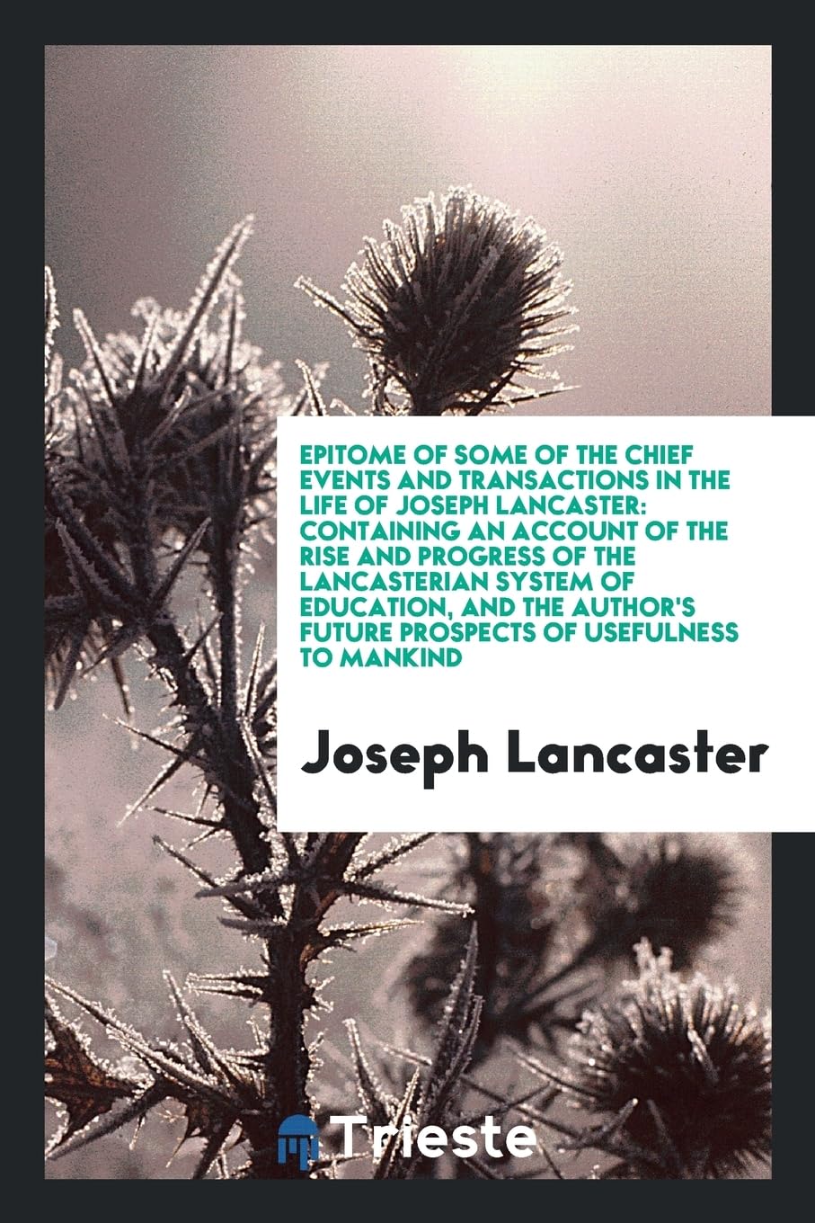 Epitome of Some of the Chief Events and Transactions in the Life of Joseph Lancaster: Containing an Account of the Rise and Progress of the ... Future Prospects of Usefulness to Mankind Memories