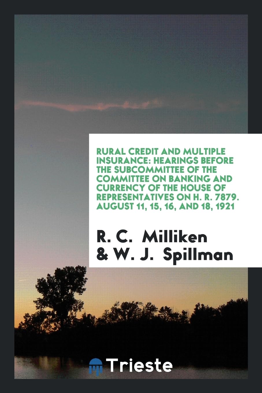 Rural Credit and Multiple Insurance: Hearings Before the Subcommittee of the Committee on Banking and Currency of the House of Representatives on H. R. 7879. August 11, 15, 16, and 18, 1921 Politics & History