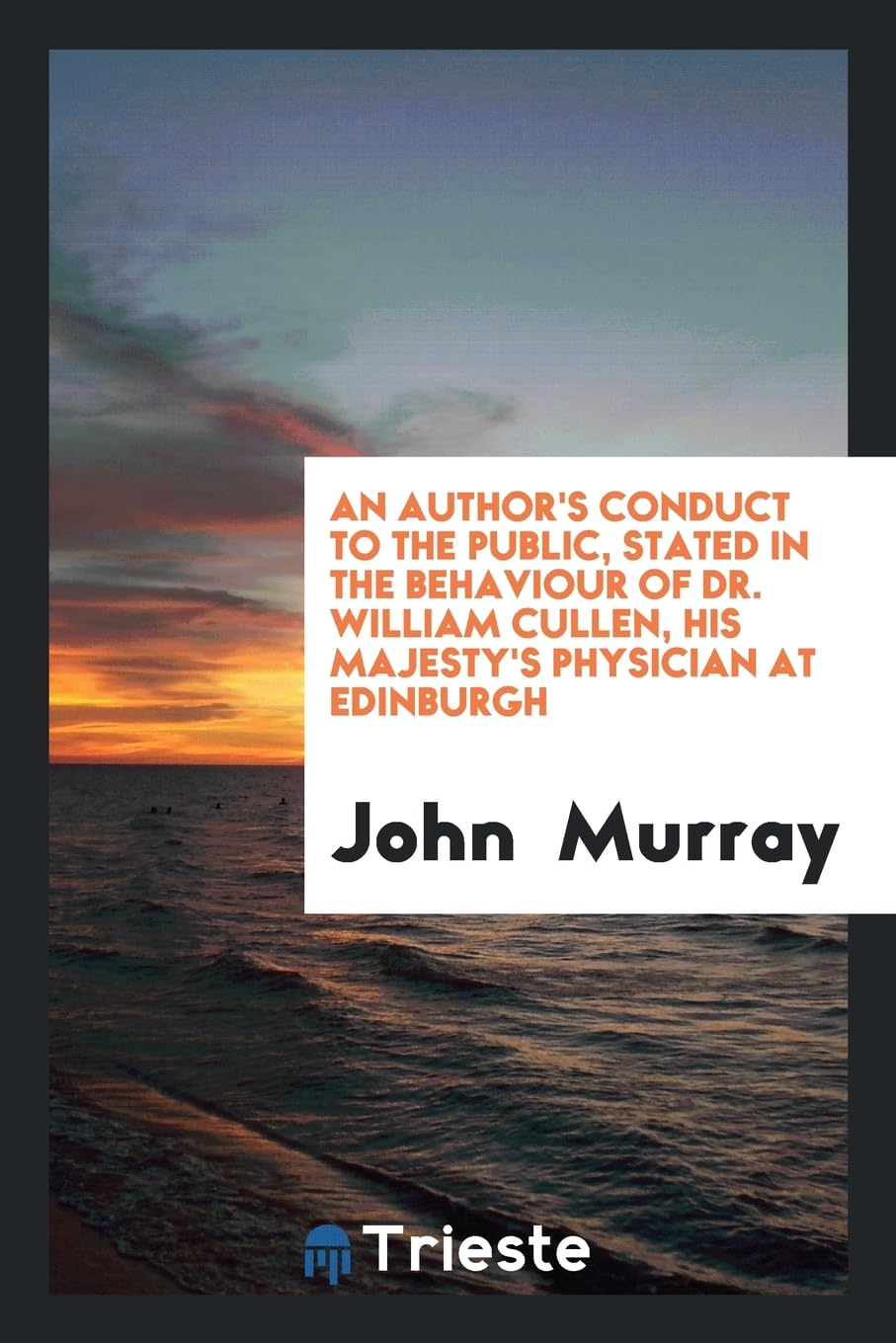 An Author's Conduct to the Public, Stated in the Behaviour of Dr. William Cullen, His Majesty's Physician at Edinburgh Politics & History