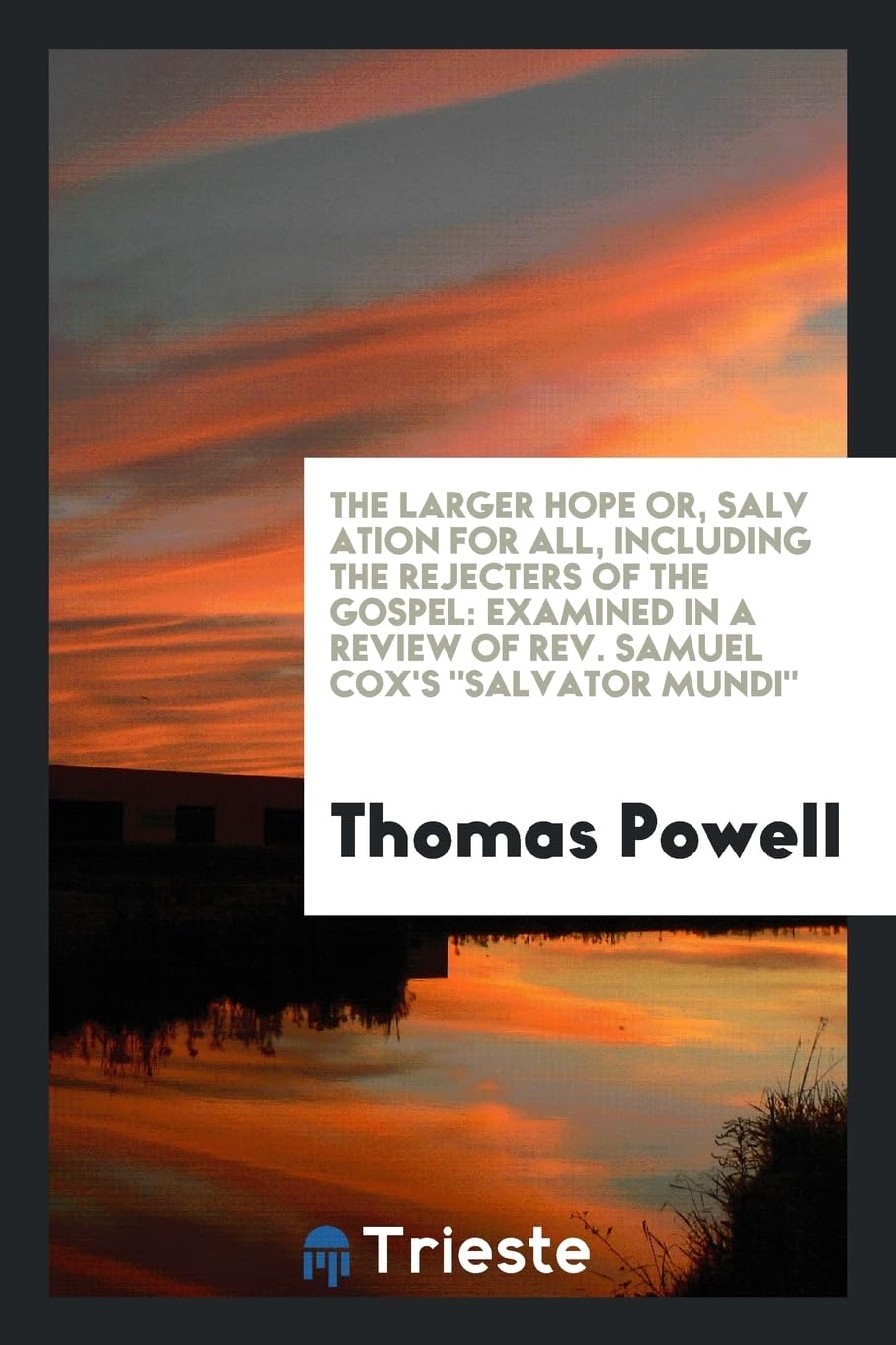 The Larger Hope Or, Salv Ation for All, Including the Rejecters of the Gospel: Examined in a Review of Rev. Samuel Cox's Salvator Mundi Books