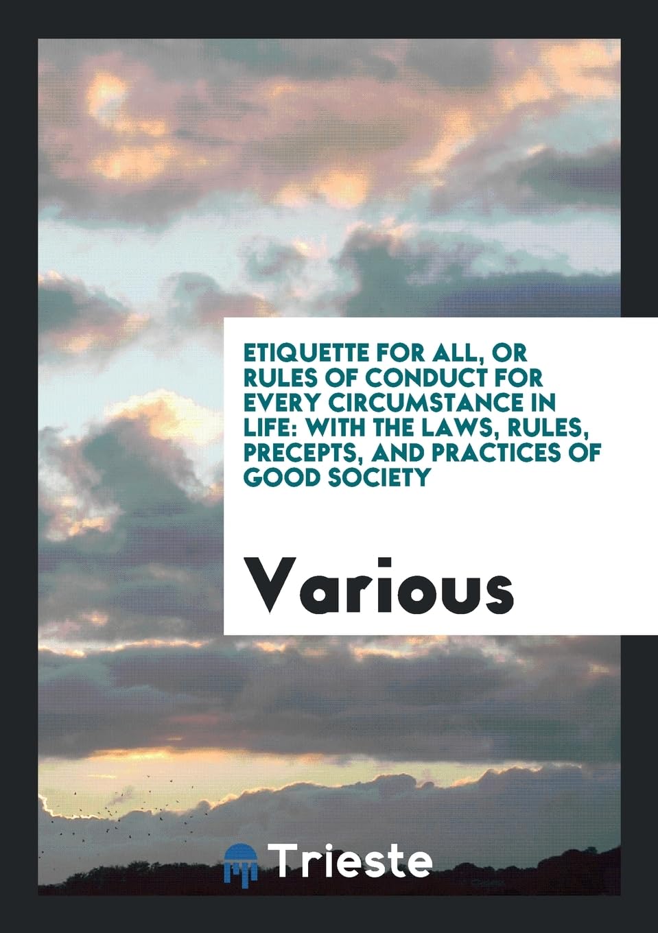 Etiquette for All, or Rules of Conduct for Every Circumstance in Life: With the Laws, Rules, Precepts, and Practices of Good Society Books