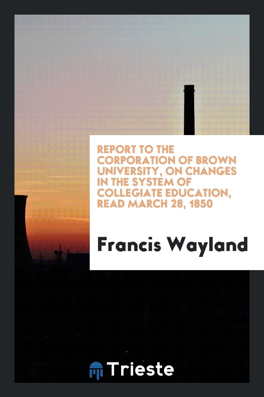 Report to the Corporation of Brown University, on Changes in the System of Collegiate Education, Read March 28, 1850 Books