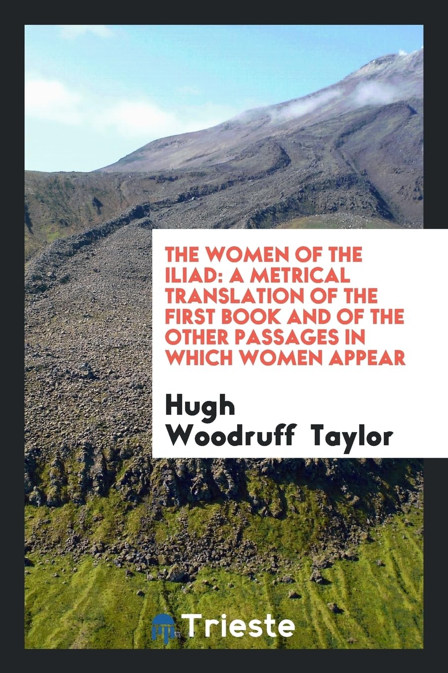 The Women of the Iliad: A Metrical Translation of the First Book and of the Other Passages in Which Women Appear Books