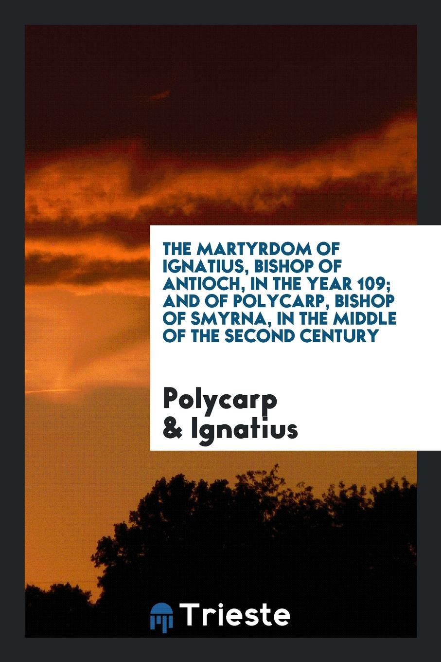 The Martyrdom of Ignatius, Bishop of Antioch, in the Year 109; And of Polycarp, Bishop of Smyrna ... Religion & Esotericism