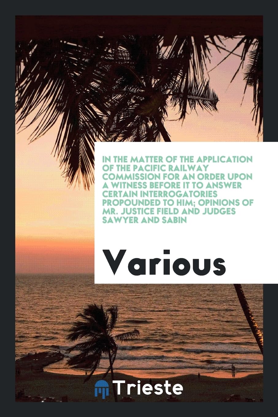 In the Matter of the Application of the Pacific Railway Commission for an Order Upon a Witness Before It to Answer Certain Interrogatories Propounded ... Mr. Justice Field and Judges Sawyer and Sabin Books