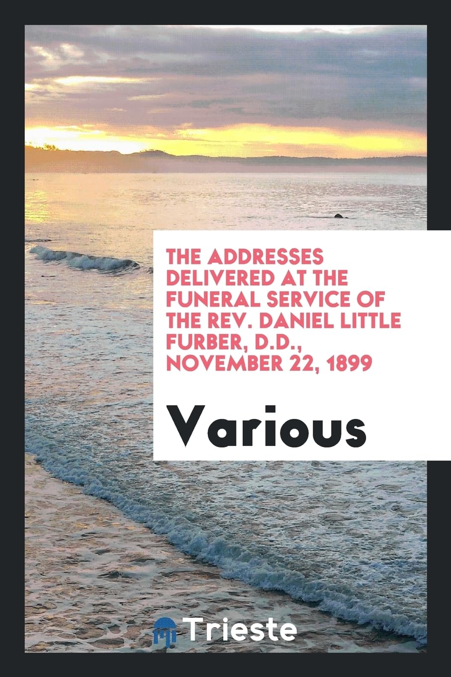 The Addresses Delivered at the Funeral Service of the Rev. Daniel Little Furber, D.D., November 22, 1899 Books