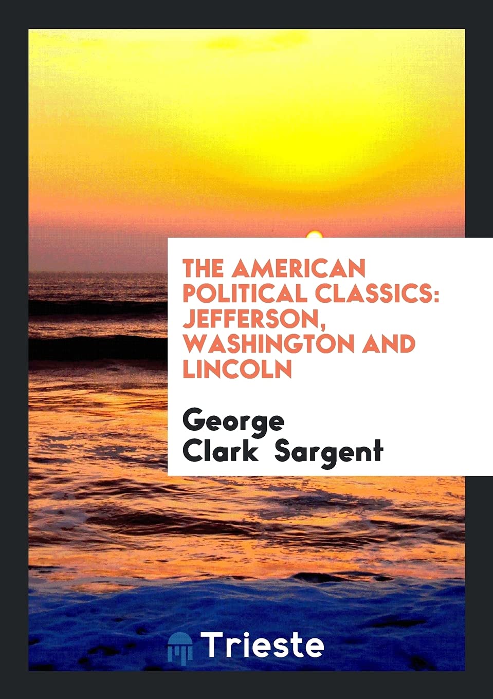The American Political Classics: Jefferson, Washington and Lincoln Politics & History