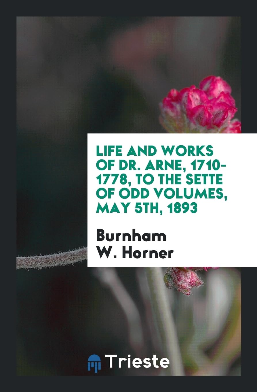 Life and Works of Dr. Arne, 1710-1778, to the Sette of Odd Volumes, May 5th, 1893 Politics & History