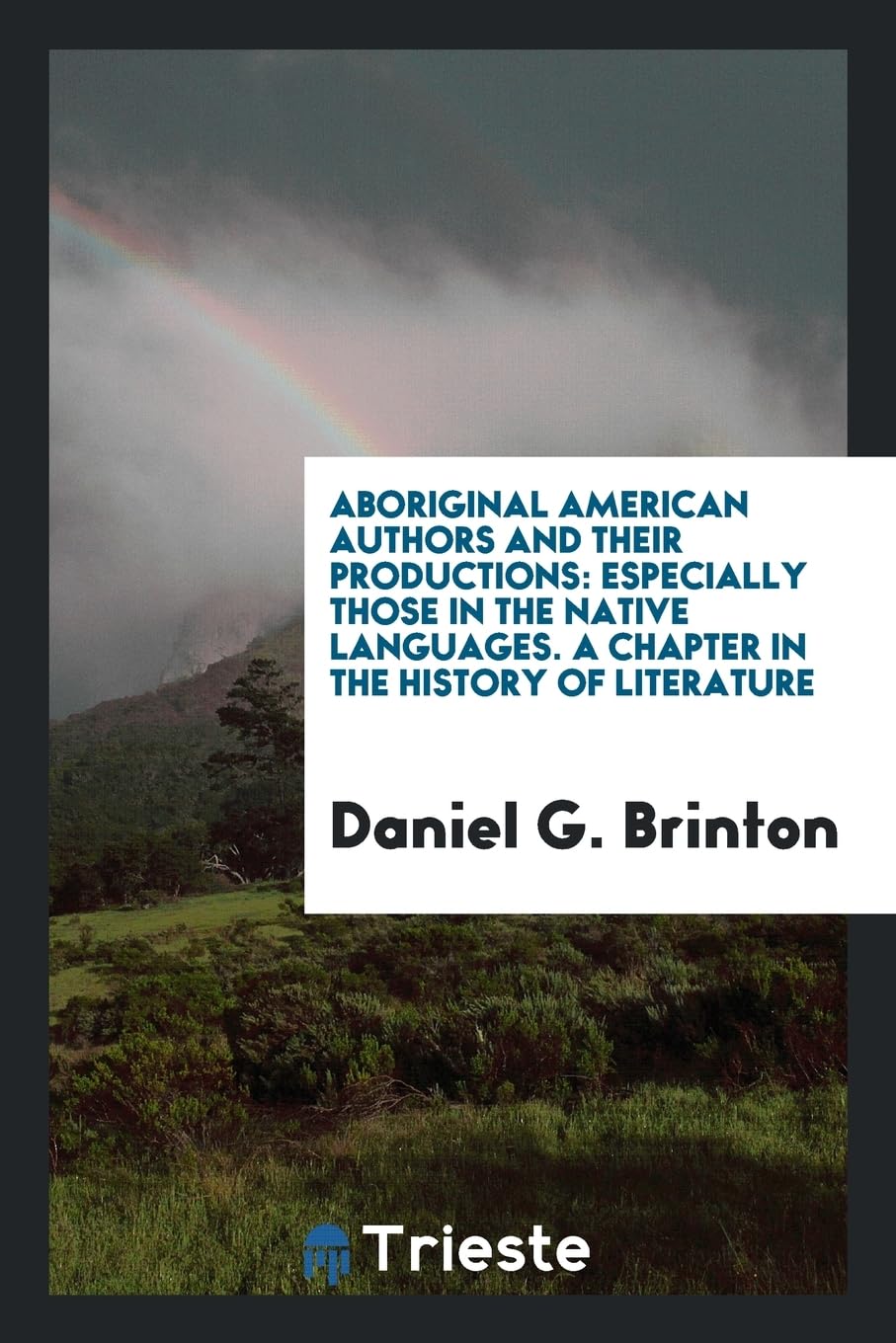 Aboriginal American Authors and Their Productions: Especially Those in the Native Languages. a Chapter in the History of Literature Books