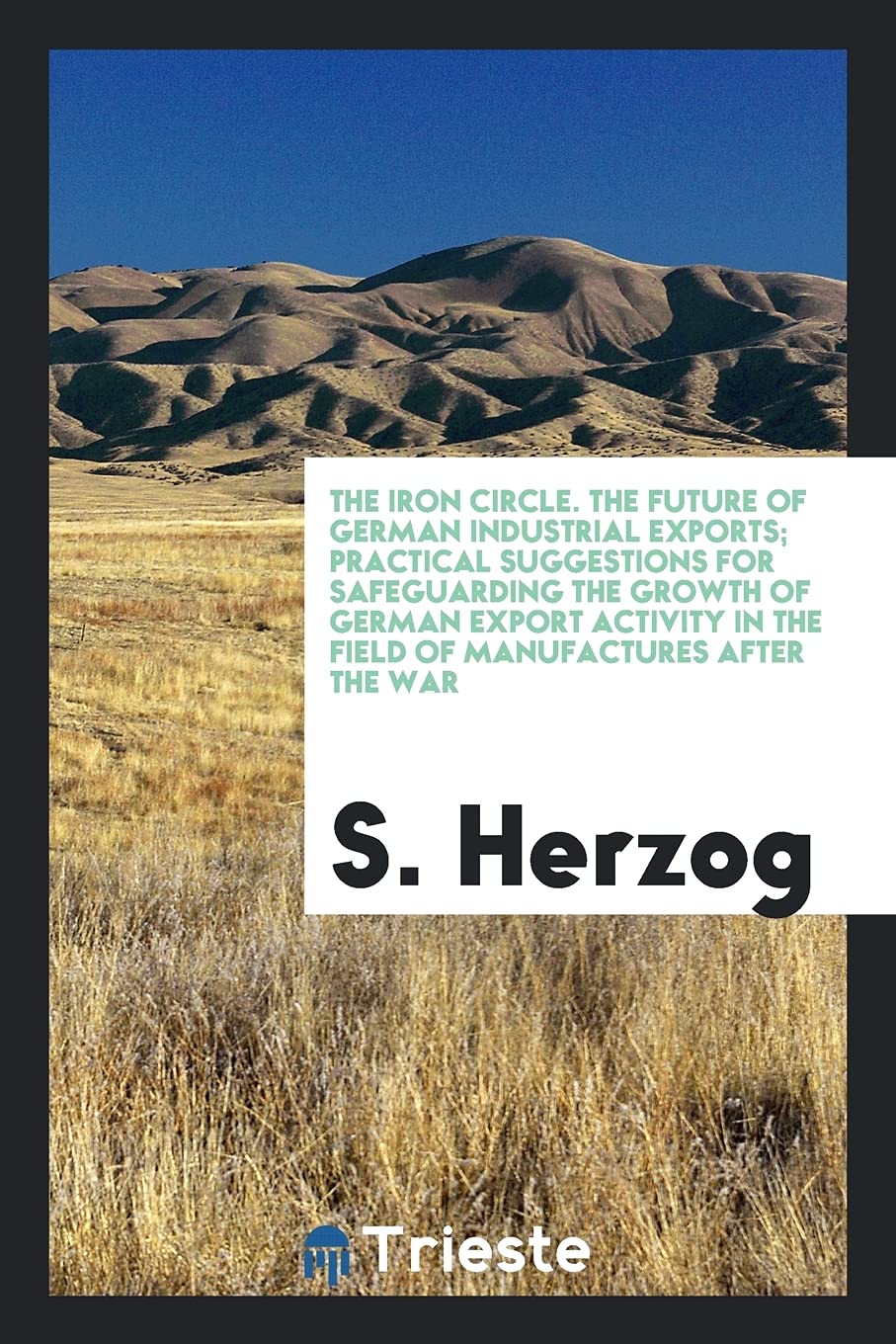 The Iron Circle. the Future of German Industrial Exports; Practical Suggestions for Safeguarding the Growth of German Export Activity in the Field of Manufactures After the War Politics & History