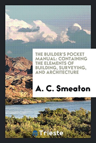 The Builder's Pocket Manual: Containing the Elements of Building, Surveying ... Architecture