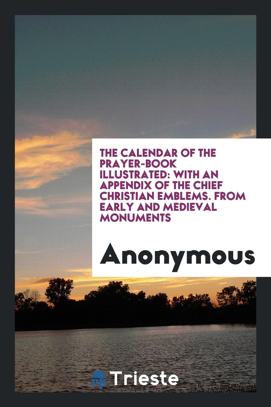 The Calendar of the Prayer-Book Illustrated: With an Appendix of the Chief Christian Emblems. from Early and Medieval Monuments Books