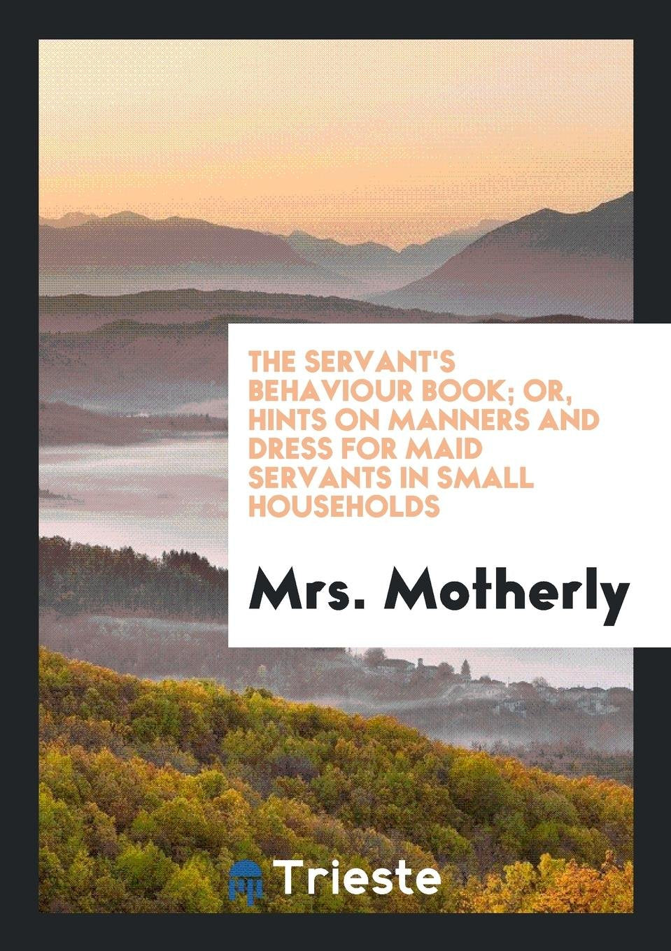 The Servant's Behaviour Book; Or, Hints on Manners and Dress for Maid Servants in Small ... Cooking & Enjoying