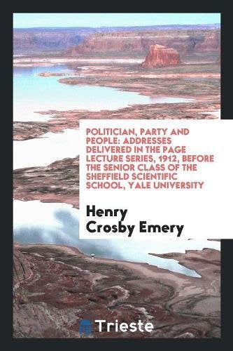 Politician, Party and People: Addresses Delivered in the Page Lecture Series, 1912, Before the Senior Class of the Sheffield Scientific School, Yale Books