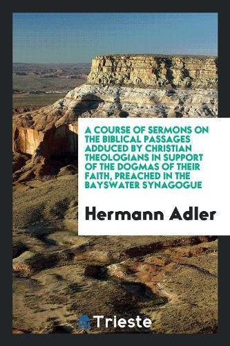 A Course of Sermons on the Biblical Passages Adduced by Christian Theologians in Support of the Dogmas of Their Faith, Preached in the Bayswater Synag Religion & Esotericism
