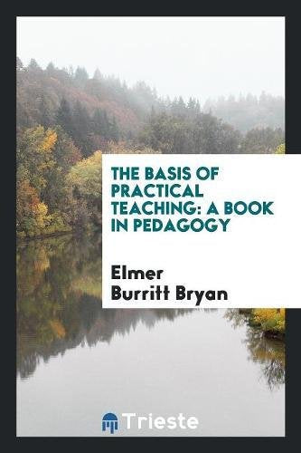 The Basis of Practical Teaching: A Book in Pedagogy Non-fiction