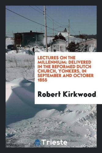 Lectures on the Millennium: Delivered in the Reformed Dutch Church, Yonkers, in September and October 1855 Social Sciences