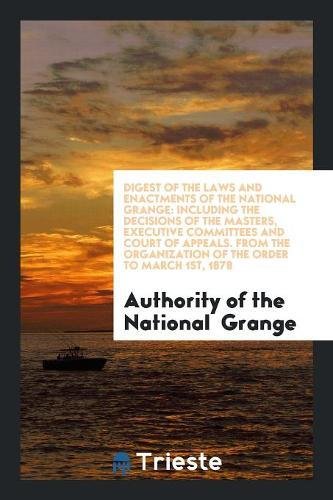 Digest of the Laws and Enactments of the National Grange: Including the Decisions of the Masters, Executive Committees and Court of Appeals. from the Books