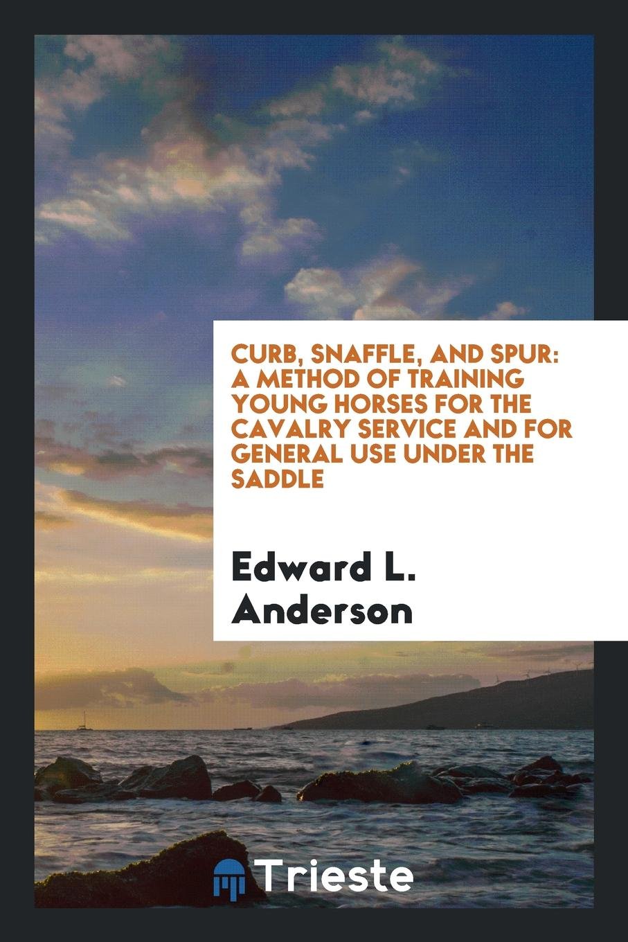 Curb, Snaffle, and Spur: A Method of Training Young Horses for the Cavalry Service and for ... Pets